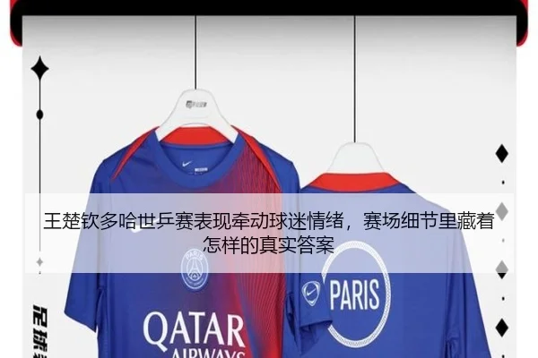 王楚钦多哈世乒赛表现牵动球迷情绪，赛场细节里藏着怎样的真实答案